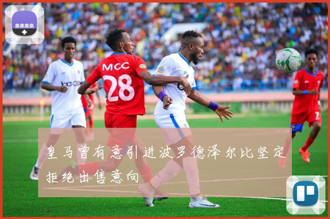 皇马曾有意引进波罗德泽尔比坚定拒绝出售意向
