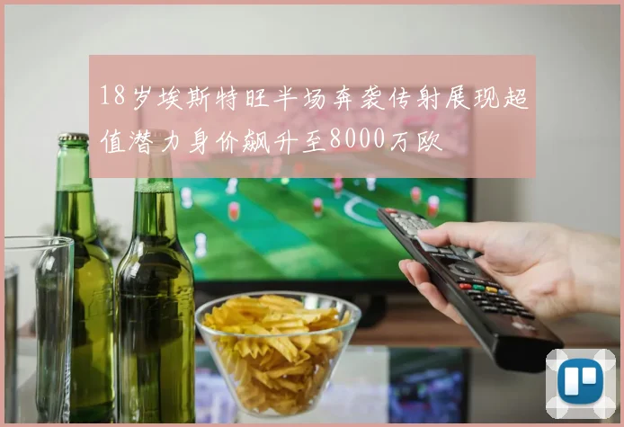 18岁埃斯特旺半场奔袭传射展现超值潜力身价飙升至8000万欧