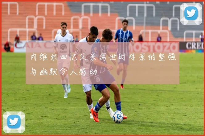 内维尔回忆父亲离世时母亲的坚强与幽默令人感动