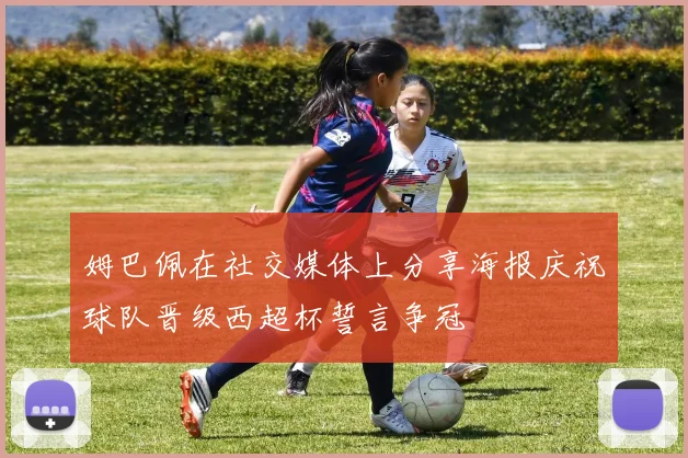 姆巴佩在社交媒体上分享海报庆祝球队晋级西超杯誓言争冠