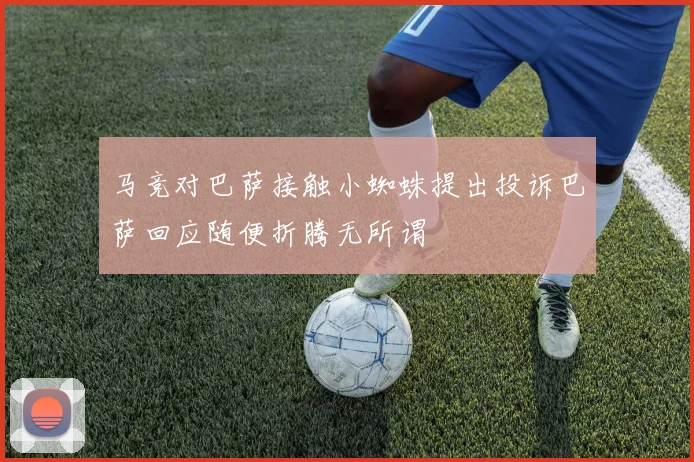 马竞对巴萨接触小蜘蛛提出投诉巴萨回应随便折腾无所谓