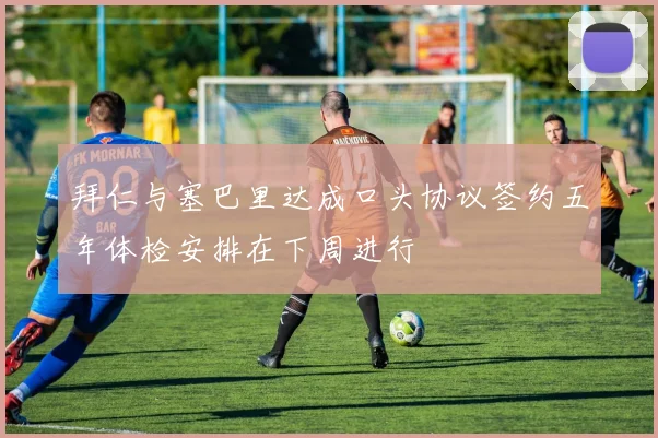 拜仁与塞巴里达成口头协议签约五年体检安排在下周进行