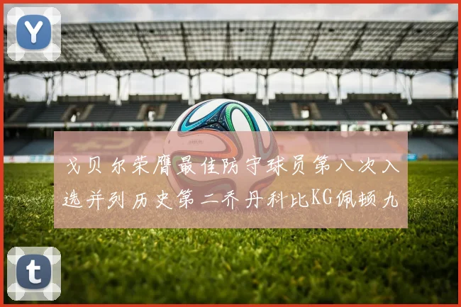 戈贝尔荣膺最佳防守球员第八次入选并列历史第二乔丹科比KG佩顿九次称王