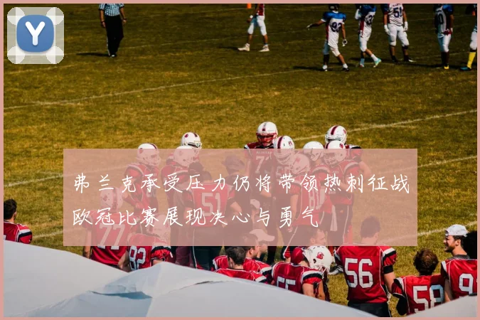 弗兰克承受压力仍将带领热刺征战欧冠比赛展现决心与勇气