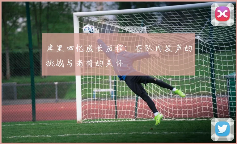 库里回忆成长历程：在队内发声的挑战与老将的关怀