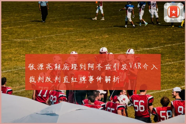 张源亮鞋底蹬到阿齐兹引发VAR介入裁判改判直红牌事件解析