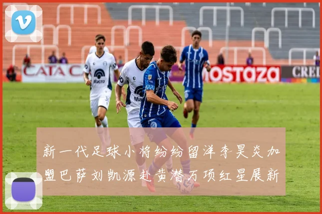 新一代足球小将纷纷留洋李昊炎加盟巴萨刘凯源赴黄潜万项红星展新希望