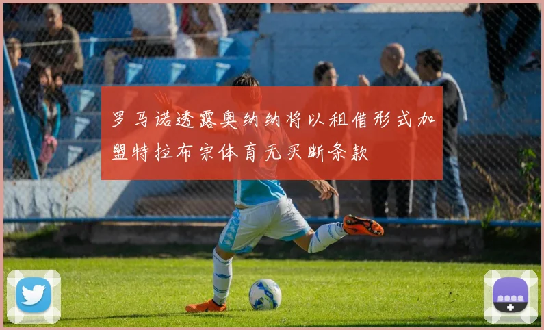 罗马诺透露奥纳纳将以租借形式加盟特拉布宗体育无买断条款