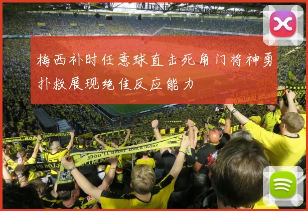梅西补时任意球直击死角门将神勇扑救展现绝佳反应能力