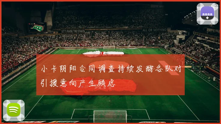 小卡阴阳合同调查持续发酵各队对引援意向产生顾虑