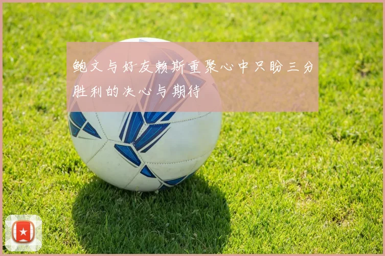 鲍文与好友赖斯重聚心中只盼三分胜利的决心与期待