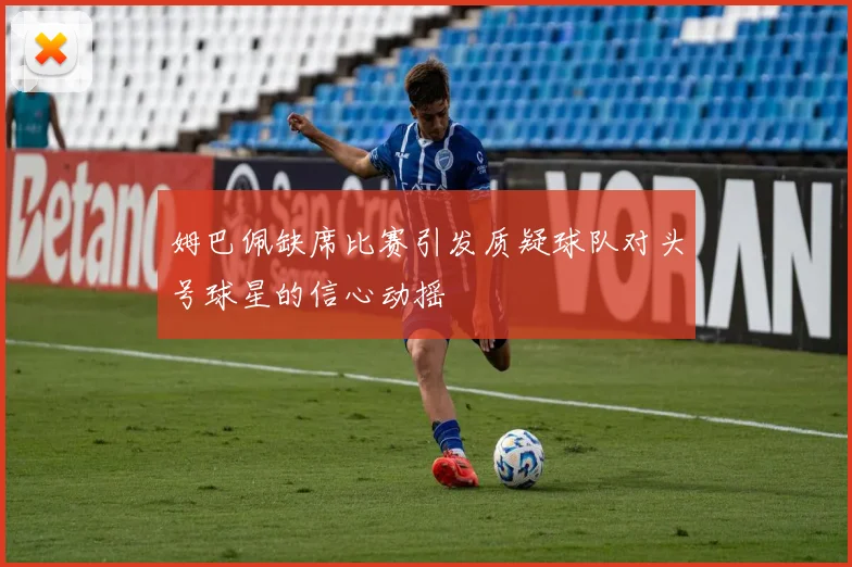 姆巴佩缺席比赛引发质疑球队对头号球星的信心动摇