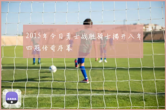 2015年今日勇士战胜骑士揭开八年四冠传奇序幕