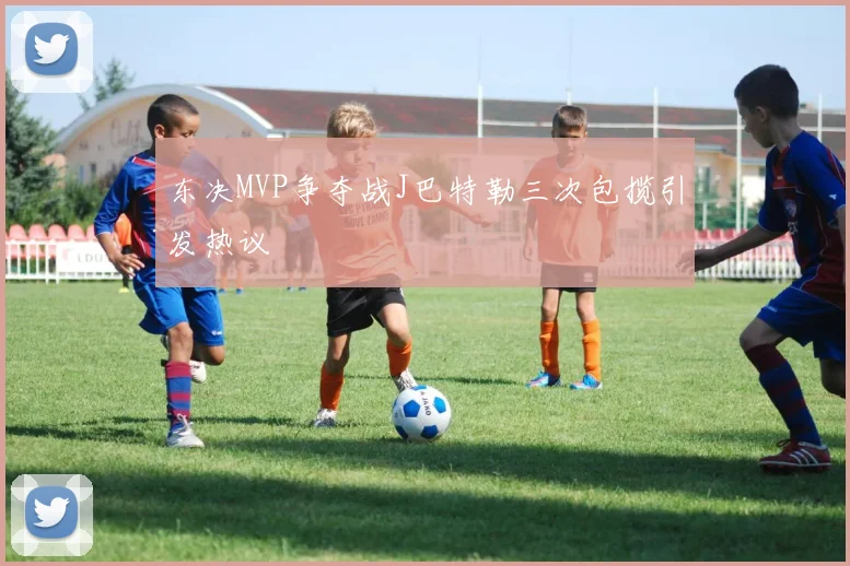 东决MVP争夺战J巴特勒三次包揽引发热议