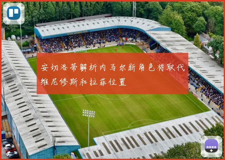 安切洛蒂解析内马尔新角色将取代维尼修斯和拉菲位置