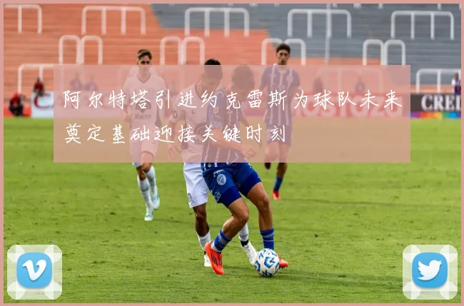 阿尔特塔引进约克雷斯为球队未来奠定基础迎接关键时刻