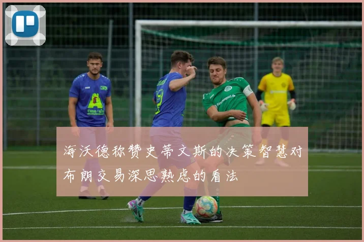 海沃德称赞史蒂文斯的决策智慧对布朗交易深思熟虑的看法
