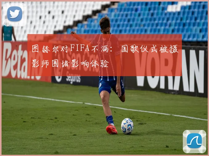 图赫尔对FIFA不满：国歌仪式被摄影师围堵影响体验