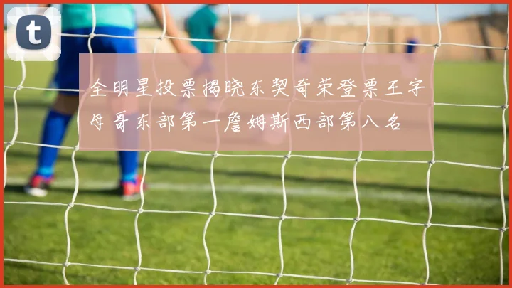 全明星投票揭晓东契奇荣登票王字母哥东部第一詹姆斯西部第八名