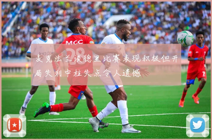 麦克法兰谈德里比赛表现积极但开局失利中柱失点令人遗憾