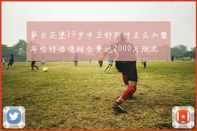 萨尔茨堡19岁中卫舒斯特正式加盟布伦特福德转会费达2000万欧元