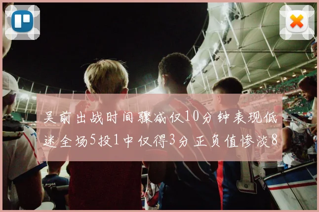 吴前出战时间骤减仅10分钟表现低迷全场5投1中仅得3分正负值惨淡8