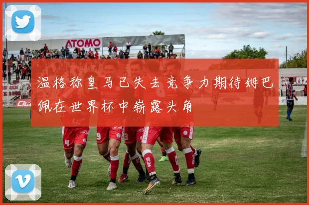 温格称皇马已失去竞争力期待姆巴佩在世界杯中崭露头角