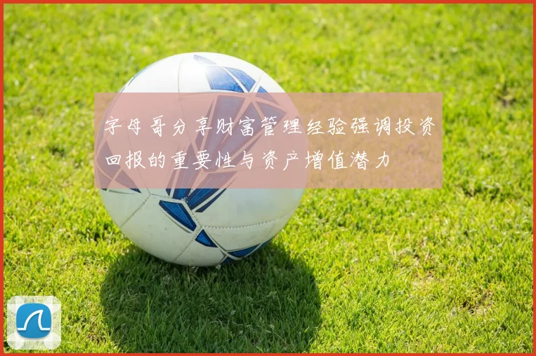 字母哥分享财富管理经验强调投资回报的重要性与资产增值潜力