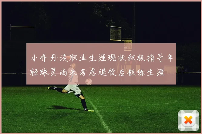 小乔丹谈职业生涯现状积极指导年轻球员尚未考虑退役后教练生涯