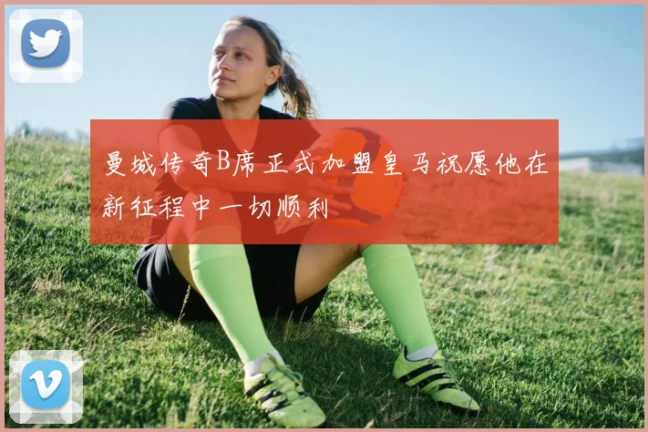 曼城传奇B席正式加盟皇马祝愿他在新征程中一切顺利