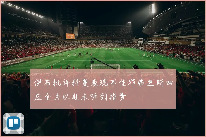 伊布批评科曼表现不佳邓弗里斯回应全力以赴未听到指责