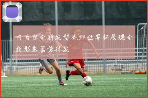内马尔全新发型亮相世界杯展现全新形象蓄势待发