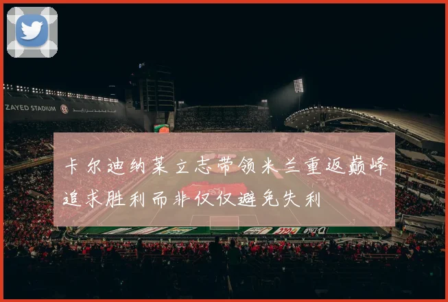 卡尔迪纳莱立志带领米兰重返巅峰追求胜利而非仅仅避免失利
